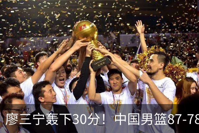 廖三宁轰下30分！中国男篮87‑78险胜晋级半决赛，余嘉豪16分9篮板撑起内线